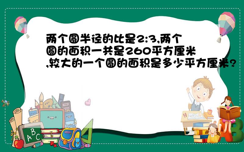 两个圆半径的比是2:3,两个圆的面积一共是260平方厘米,较大的一个圆的面积是多少平方厘米?