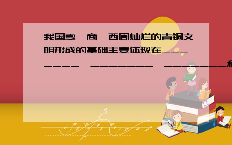 我国夏、商、西周灿烂的青铜文明形成的基础主要体现在_______、_______、_______和_______的繁荣.