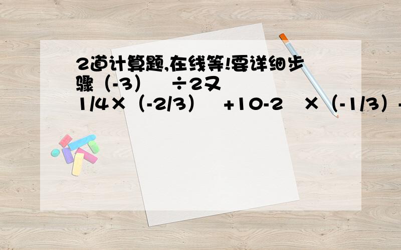 2道计算题,在线等!要详细步骤（-3）³÷2又1/4×（-2/3）²+10-2²×（-1/3）-7²+2×（-3）²+（-6）÷（-3）²