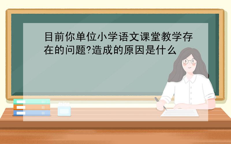 目前你单位小学语文课堂教学存在的问题?造成的原因是什么