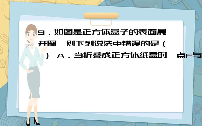 9．如图是正方体盒子的表面展开图,则下列说法中错误的是（ ） A．当折叠成正方体纸盒时,点F与点E,C重合