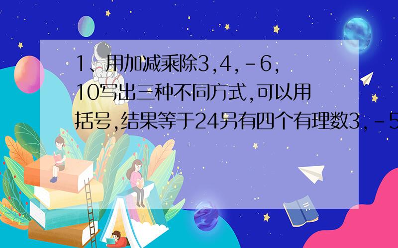 1、用加减乘除3,4,-6,10写出三种不同方式,可以用括号,结果等于24另有四个有理数3,-5,7,-13怎样为24