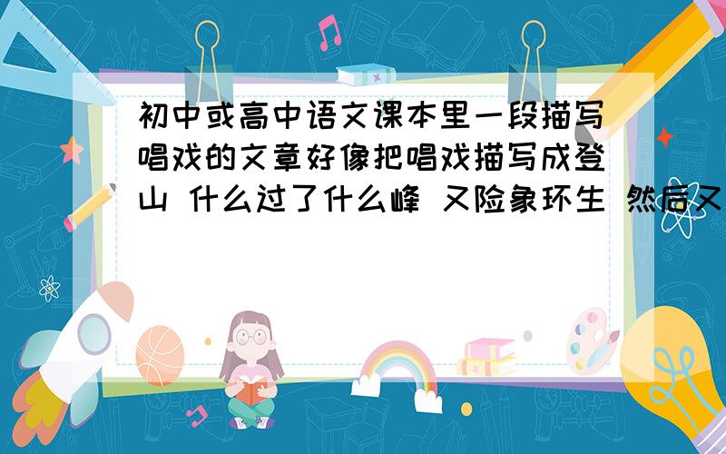 初中或高中语文课本里一段描写唱戏的文章好像把唱戏描写成登山 什么过了什么峰 又险象环生 然后又似钢针 什么青烟 我记得好像叫什么 王XX 唱戏,具体不太记得了,好像不是正文?是课后附