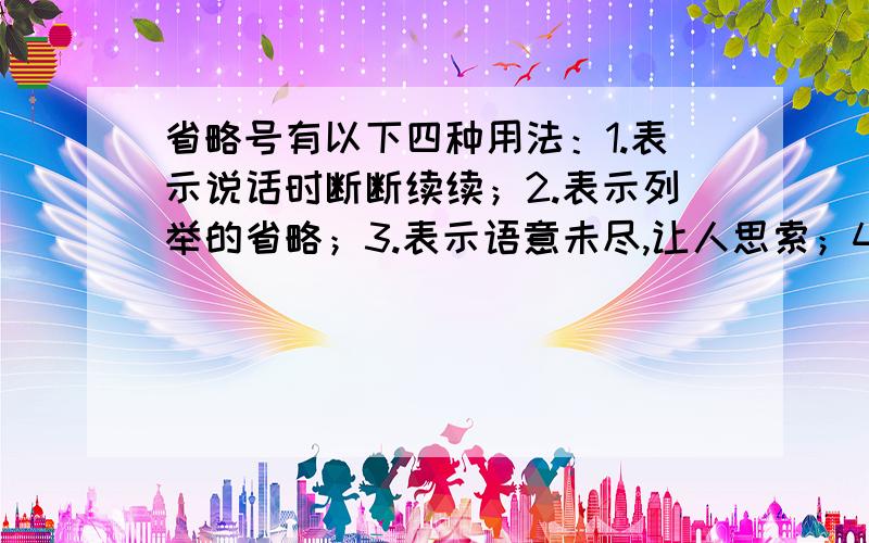 省略号有以下四种用法：1.表示说话时断断续续；2.表示列举的省略；3.表示语意未尽,让人思索；4.表示引文省略.下面的省略号分别是哪种用法呢?                     （   ）1.他只张开嘴说：“羊