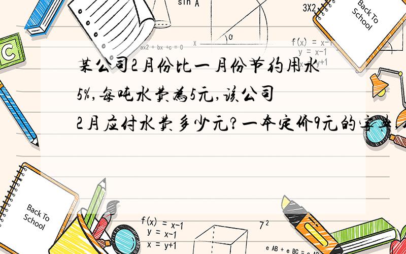 某公司2月份比一月份节约用水5%,每吨水费为5元,该公司2月应付水费多少元?一本定价9元的字典,八折出售能赚20%,这本字典的进价是多少元?