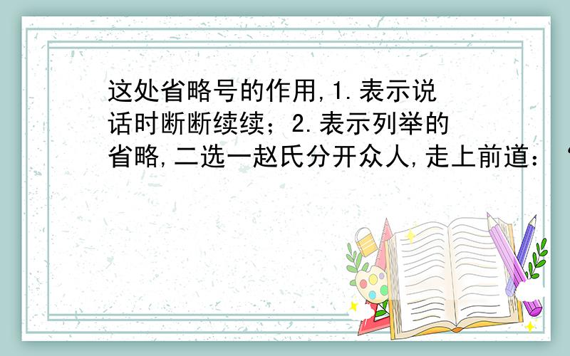 这处省略号的作用,1.表示说话时断断续续；2.表示列举的省略,二选一赵氏分开众人,走上前道：“老爷!只有我能知道你的心事.……你是为那盏灯里点的是两茎灯草,不放心,恐费了油；我如今