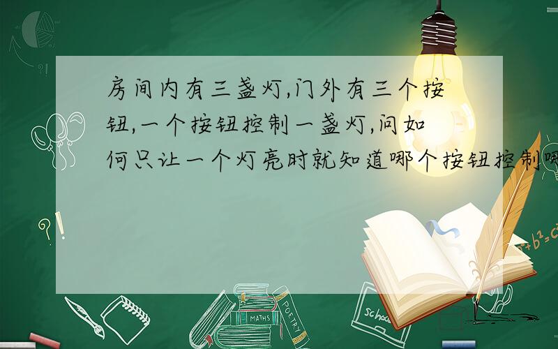 房间内有三盏灯,门外有三个按钮,一个按钮控制一盏灯,问如何只让一个灯亮时就知道哪个按钮控制哪盏灯?开始不可以进去看