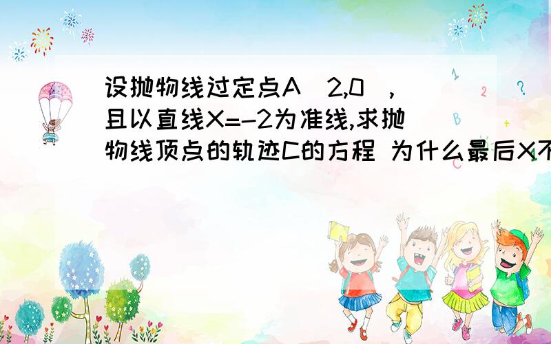 设抛物线过定点A(2,0),且以直线X=-2为准线,求抛物线顶点的轨迹C的方程 为什么最后X不等于2