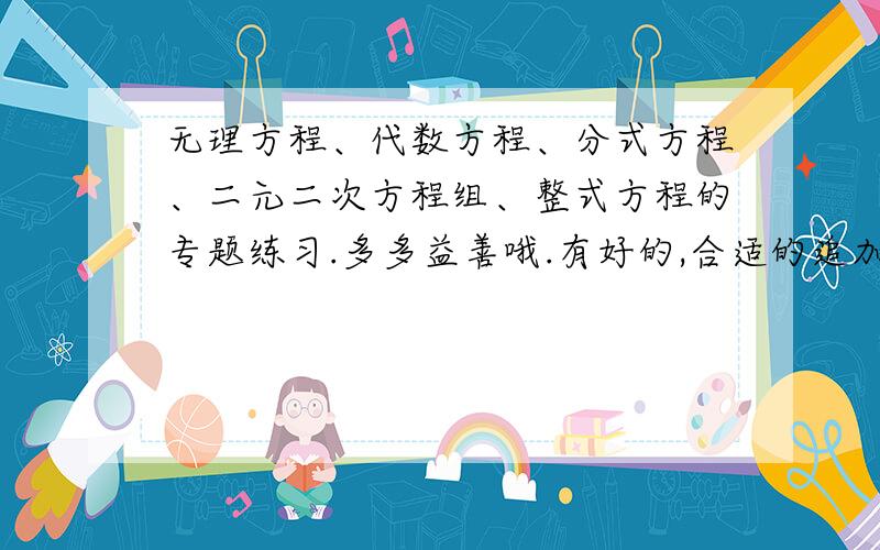 无理方程、代数方程、分式方程、二元二次方程组、整式方程的专题练习.多多益善哦.有好的,合适的追加30分