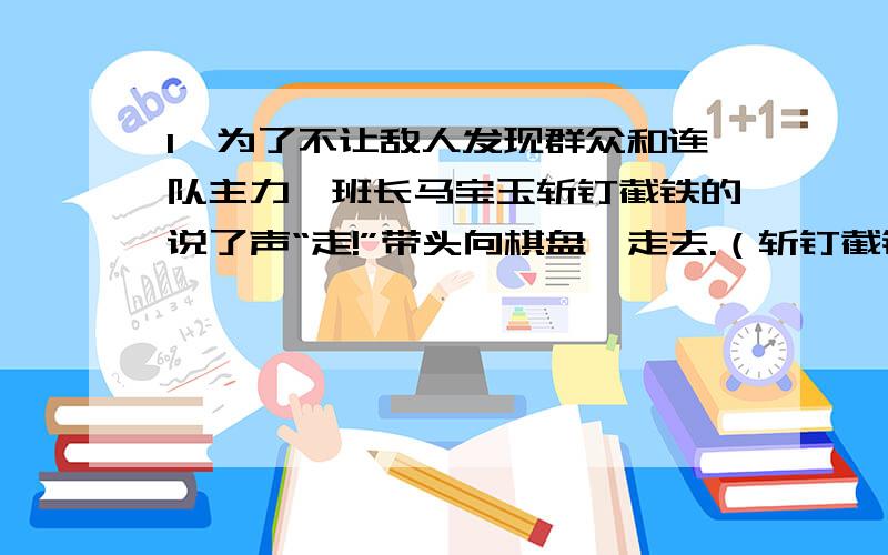 1、为了不让敌人发现群众和连队主力,班长马宝玉斩钉截铁的说了声“走!”带头向棋盘陀走去.（斩钉截铁带点）2、顿时,石头像雹子一样,带着五位壮士的决心,带着中国人民的仇恨,向敌人头