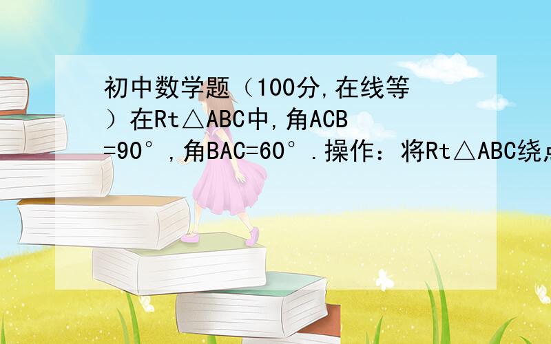 初中数学题（100分,在线等）在Rt△ABC中,角ACB=90°,角BAC=60°.操作：将Rt△ABC绕点A逆时针旋转90°,得到Rt△AB'C',直线BB'交直线CC'于点D,连结AD探究：AD与BB'之间的关系,并说明理由关键是证明过程,把