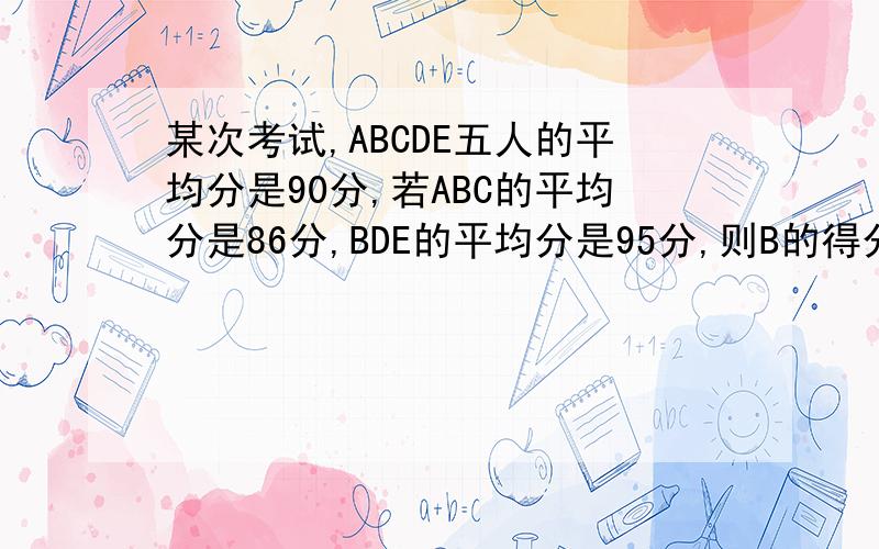 某次考试,ABCDE五人的平均分是90分,若ABC的平均分是86分,BDE的平均分是95分,则B的得分是