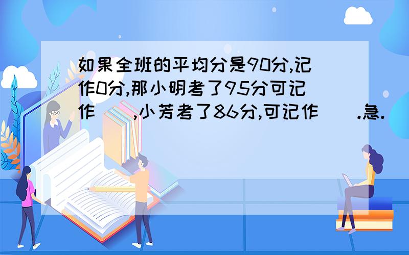 如果全班的平均分是90分,记作0分,那小明考了95分可记作（）,小芳考了86分,可记作（）.急.