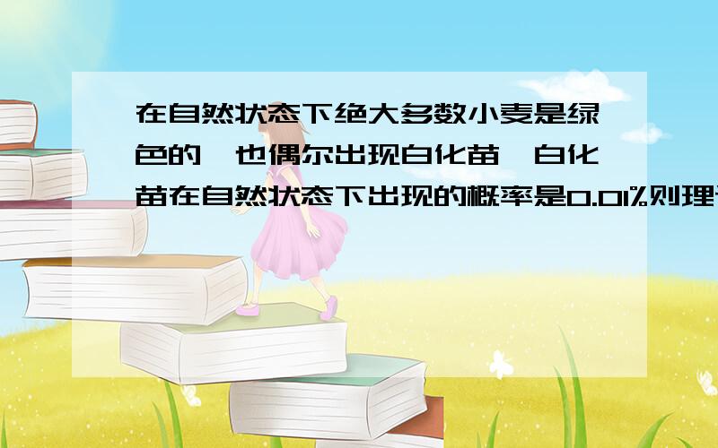 在自然状态下绝大多数小麦是绿色的,也偶尔出现白化苗,白化苗在自然状态下出现的概率是0.01%则理论上小麦杂合子在群体中出现的概率是?A1/2B1/100C1/50D9/50