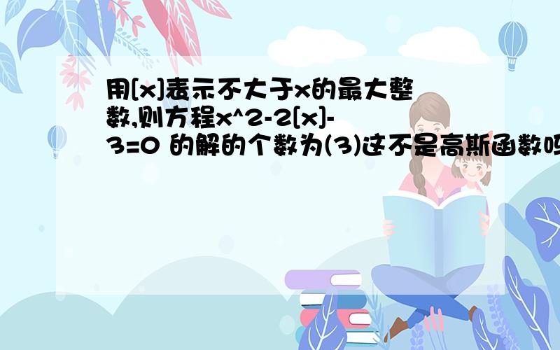 用[x]表示不大于x的最大整数,则方程x^2-2[x]-3=0 的解的个数为(3)这不是高斯函数吗，