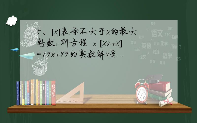 5、[x]表示不大于x的最大整数,则方程 ×[x2＋x]＝19x＋99的实数解x是 ．