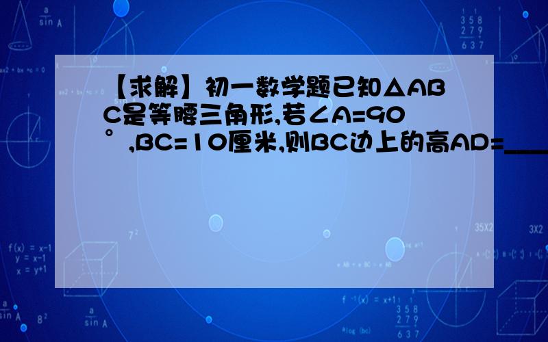 【求解】初一数学题已知△ABC是等腰三角形,若∠A=90°,BC=10厘米,则BC边上的高AD=______厘米.请覆详解过程，谢谢~