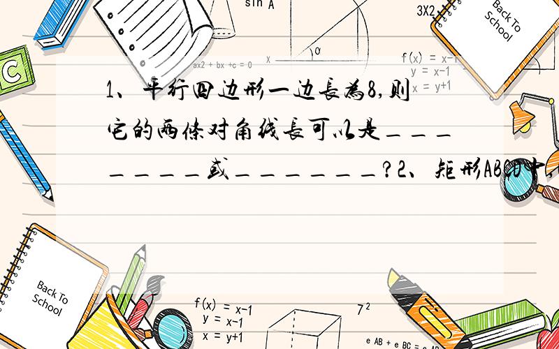 1、平行四边形一边长为8,则它的两条对角线长可以是_______或______?2、矩形ABCD中,O是BC中点,角AOD等于90度,矩形ABCD的周长等于30厘米,则AB的长是__?3、矩形ABCD中,AD=10,AB=8,以AE为折痕对折使点D落在BC