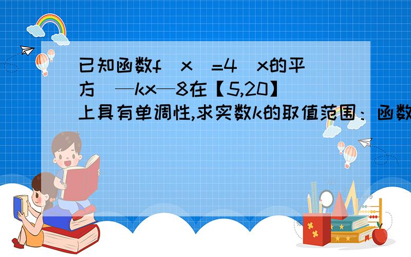 已知函数f（x）=4（x的平方）—kx—8在【5,20】上具有单调性,求实数k的取值范围：函数对称轴 = -2a分之b 即 8分之k 所以-8之k小于或等于5,k 小于或等于40； 8之分k大于或等于20,k大于或等于160.为