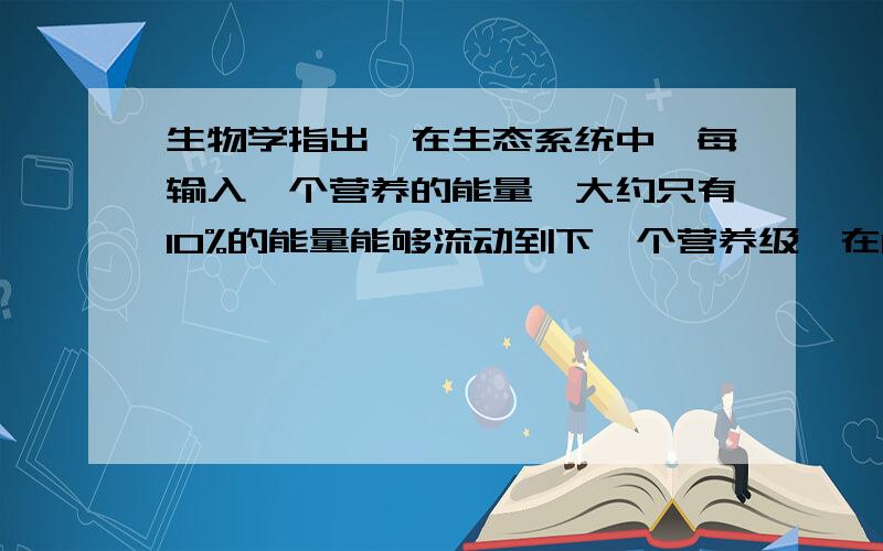 生物学指出,在生态系统中,每输入一个营养的能量,大约只有10%的能量能够流动到下一个营养级,在H1→H2→H3→H4→H5这条生物链中(Hn表示n个营养级,n=1  2  .   5)要使H5获得10千焦的