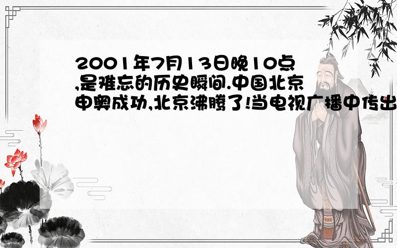 2001年7月13日晚10点,是难忘的历史瞬间.中国北京申奥成功,北京沸腾了!当电视广播中传出.后面北京申奥成功的消息时,令人热血沸腾的场面出现了.求全文及文章题目