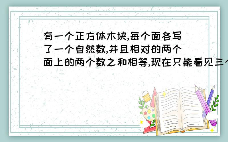 有一个正方体木块,每个面各写了一个自然数,并且相对的两个面上的两个数之和相等,现在只能看见三个面上的数,如果看不见的各面写的是质数,那么这三个质数的和是多少?   看到的数分别是4