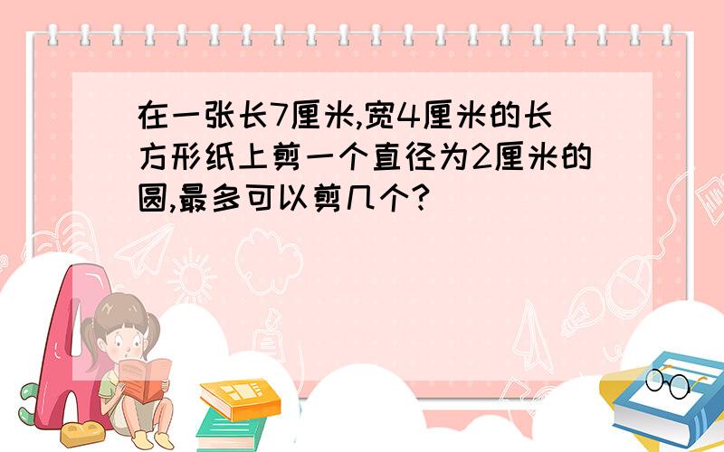 在一张长7厘米,宽4厘米的长方形纸上剪一个直径为2厘米的圆,最多可以剪几个?