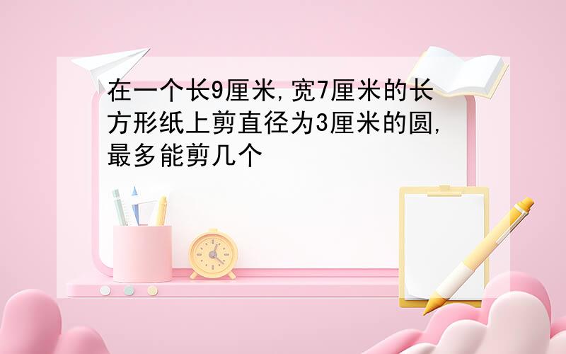 在一个长9厘米,宽7厘米的长方形纸上剪直径为3厘米的圆,最多能剪几个