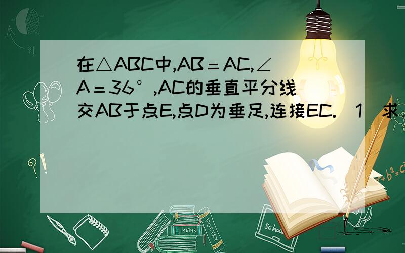 在△ABC中,AB＝AC,∠A＝36°,AC的垂直平分线交AB于点E,点D为垂足,连接EC.（1）求∠ECD的度数；（2）若CE＝5,求BC的长.