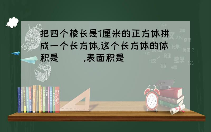 把四个棱长是1厘米的正方体拼成一个长方体,这个长方体的体积是（ ）,表面积是（）