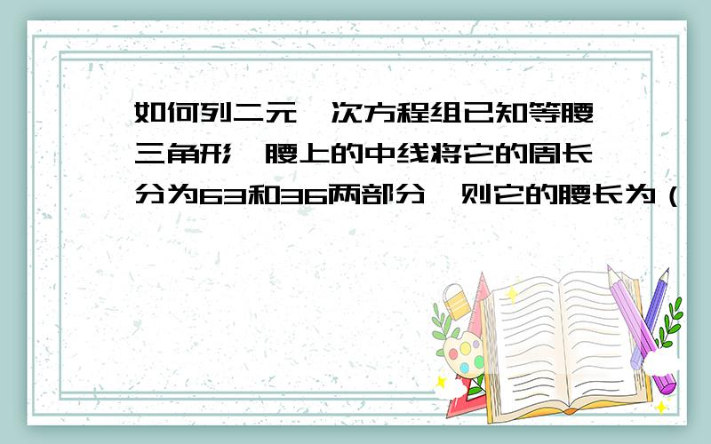 如何列二元一次方程组已知等腰三角形一腰上的中线将它的周长分为63和36两部分,则它的腰长为（ ）底边长为（ ）