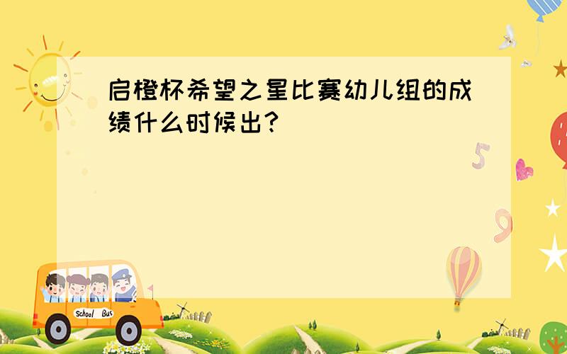 启橙杯希望之星比赛幼儿组的成绩什么时候出?