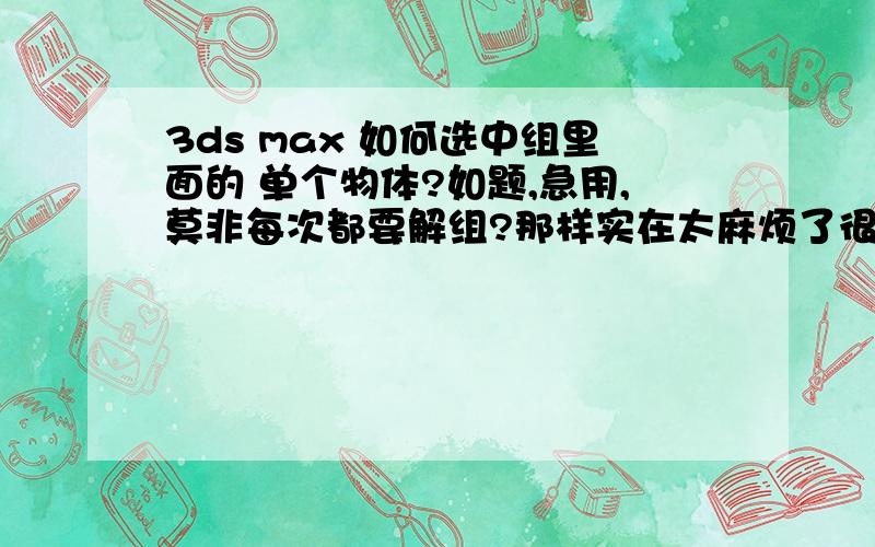 3ds max 如何选中组里面的 单个物体?如题,急用,莫非每次都要解组?那样实在太麻烦了很感谢1943以及其他朋友，但是你说的打开组。关闭组在哪里设定呢？