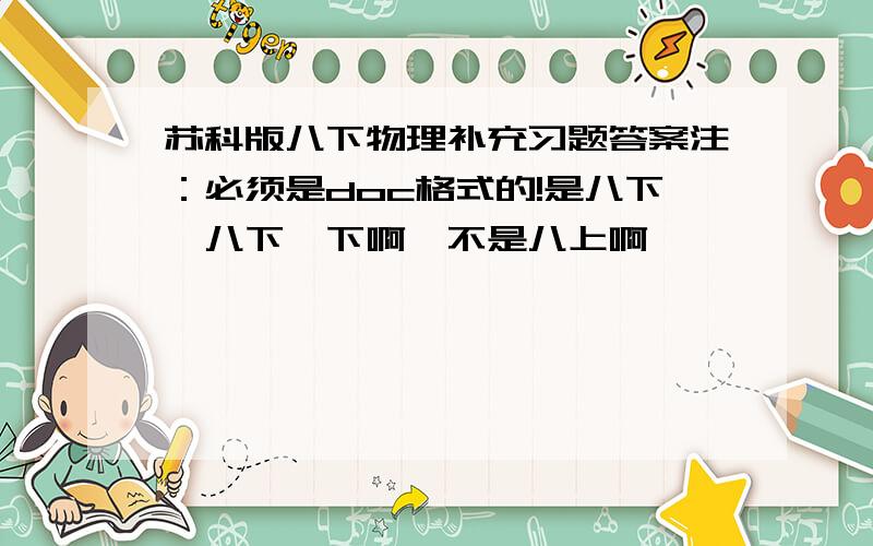 苏科版八下物理补充习题答案注：必须是doc格式的!是八下,八下,下啊,不是八上啊