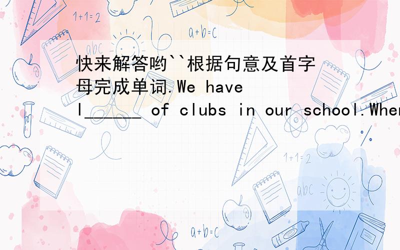 快来解答哟``根据句意及首字母完成单词.We have l______ of clubs in our school.When we are thirsty we drink w________.What do you l_______ to eat for breakfast?