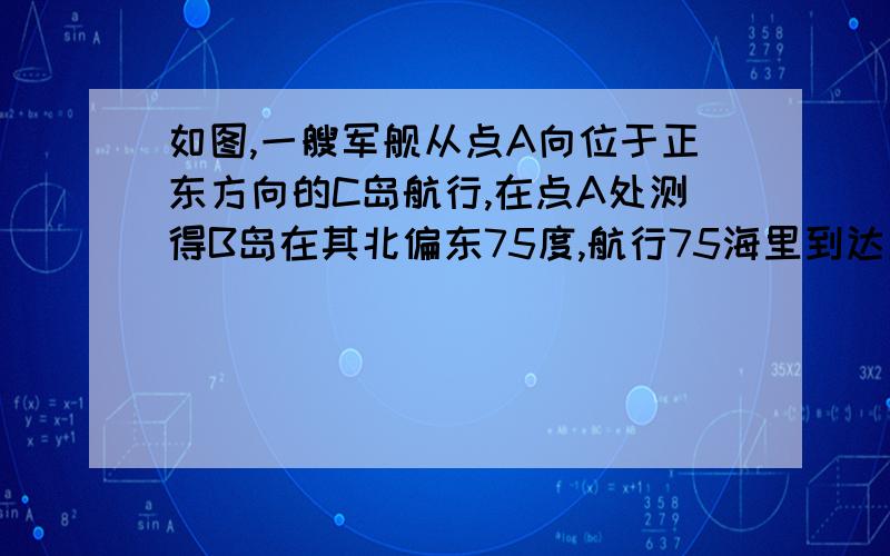 如图,一艘军舰从点A向位于正东方向的C岛航行,在点A处测得B岛在其北偏东75度,航行75海里到达点D处,测得B岛在其北偏东15度,继续航行5海里到达C岛,此时接到通知,要求这艘军舰在半小时内赶到