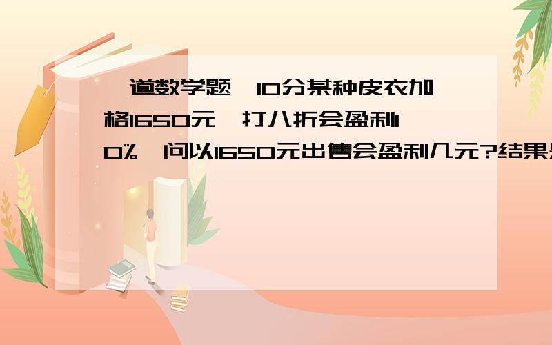 一道数学题,10分某种皮衣加格1650元,打八折会盈利10%,问以1650元出售会盈利几元?结果是350元,但我不知道是怎么算的?