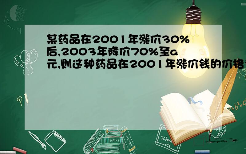 某药品在2001年涨价30%后,2003年降价70%至a元,则这种药品在2001年涨价钱的价格为多少元?