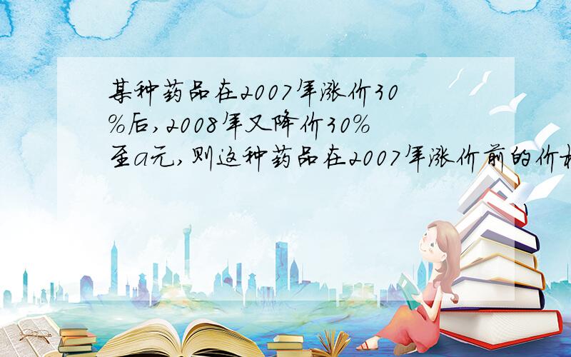 某种药品在2007年涨价30%后,2008年又降价30%至a元,则这种药品在2007年涨价前的价格为多少元?