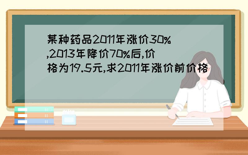 某种药品2011年涨价30%,2013年降价70%后,价格为19.5元,求2011年涨价前价格