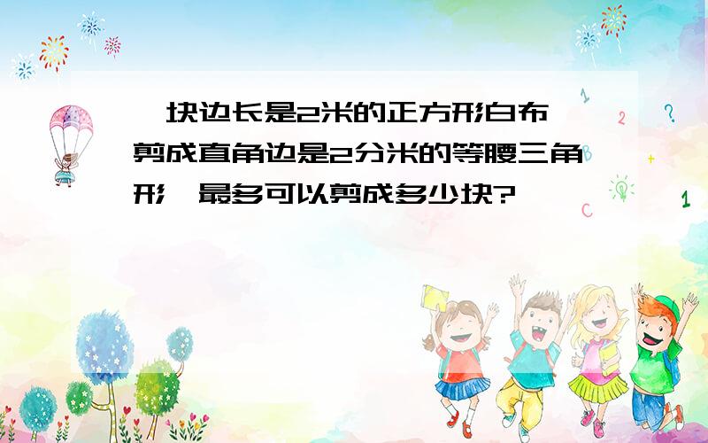 一块边长是2米的正方形白布,剪成直角边是2分米的等腰三角形,最多可以剪成多少块?