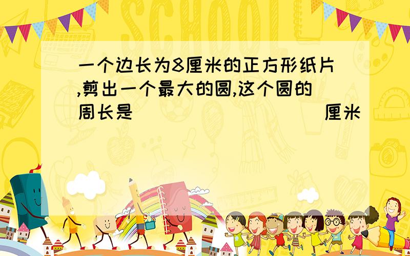 一个边长为8厘米的正方形纸片,剪出一个最大的圆,这个圆的周长是__________厘米