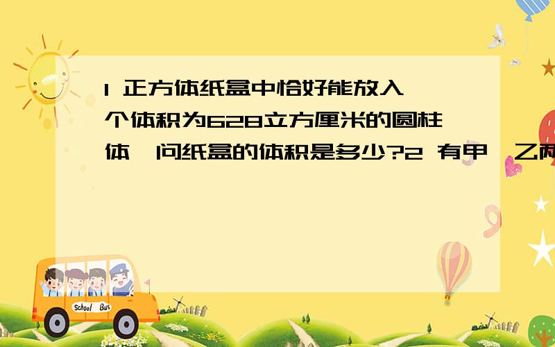 1 正方体纸盒中恰好能放入一个体积为628立方厘米的圆柱体,问纸盒的体积是多少?2 有甲,乙两个牧童,甲对乙说: