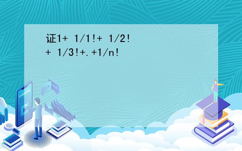 证1+ 1/1!+ 1/2!+ 1/3!+.+1/n!