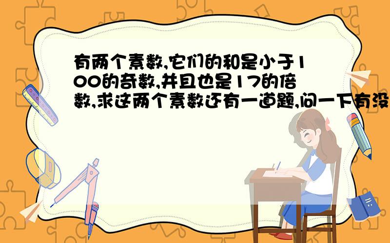 有两个素数,它们的和是小于100的奇数,并且也是17的倍数,求这两个素数还有一道题,问一下有没有算式 将40分成六个素数之和,要求最小素数尽量大,那么最小素数是几?会一道的也写出来,