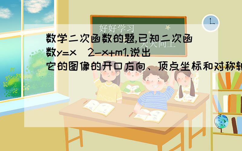 数学二次函数的题,已知二次函数y=x^2-x+m1.说出它的图像的开口方向、顶点坐标和对称轴 2.试判断,m取什么值时,这个函数的图像的顶点在x轴的上方?3.若这个函数的图象过原点,求出它的函数关