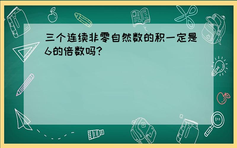 三个连续非零自然数的积一定是6的倍数吗?