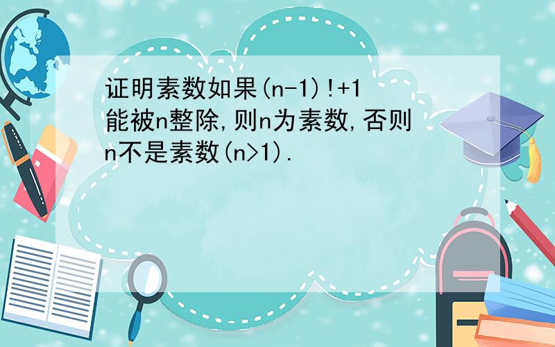 证明素数如果(n-1)!+1能被n整除,则n为素数,否则n不是素数(n>1).