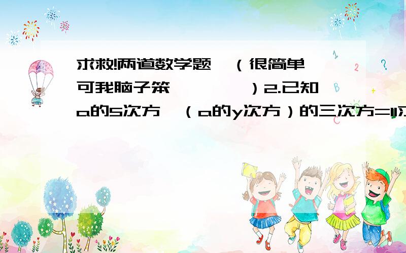 求救!两道数学题`（很简单`可我脑子笨````）2.已知a的5次方*（a的y次方）的三次方=11求y的值3.已知x的n次方=5 求（x的2次方）的n次方的值帅哥`不是=1`是11啊