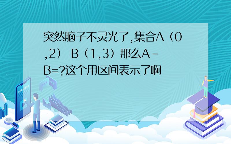 突然脑子不灵光了,集合A（0,2） B（1,3）那么A-B=?这个用区间表示了啊